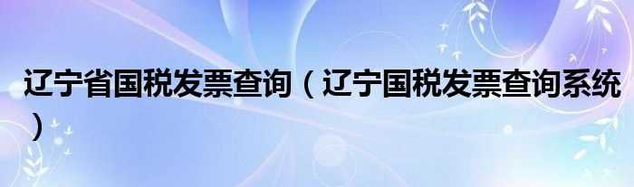 辽宁国税发票查询系统_辽宁省国税发票查询(辽宁国税发票查询)