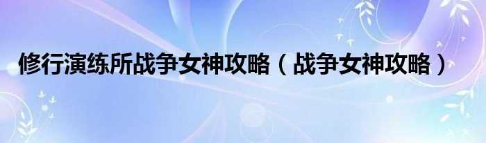 战争女神攻略_修行演练所战争女神攻略(战争女神攻略)