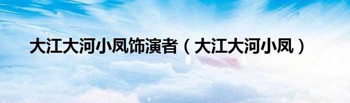 大江大河小凤_大江大河小凤饰演者(晓凤)