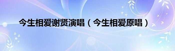 今生相爱原唱_今生相爱谢贤演唱(今生相爱原唱)