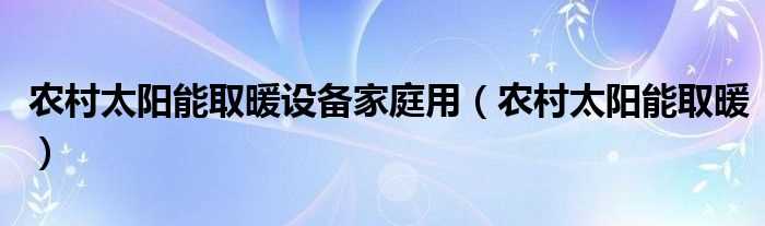 农村太阳能取暖_农村太阳能取暖设备家庭用(家庭太阳能供暖设备)