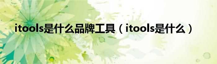 itools是什么_itools是什么品牌工具?(itools是什么)