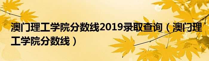 澳门理工学院分数线_澳门理工学院分数线2019录取查询(澳门理工学院分数线)