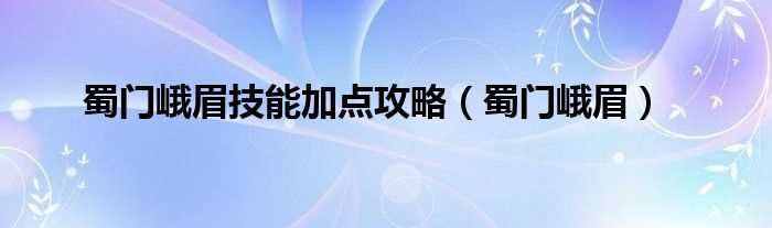 蜀门峨眉_蜀门峨眉技能加点攻略(蜀门峨眉)