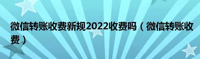 微信转账收费_微信转账收费新规2022收费吗?(微信转账手续费)