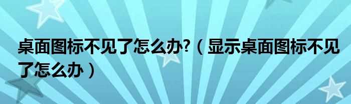 显示桌面图标不见了怎么办_桌面图标不见了怎么办?(桌面上的图标不见了怎么办)