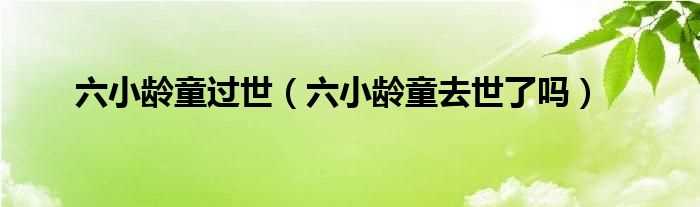 六小龄童去世了吗?六小龄童过世(六小龄童去世)