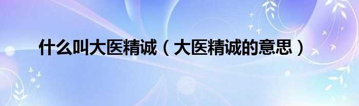 大医精诚的意思_什么叫大医精诚?(大医精诚)