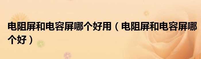 电阻屏和电容屏哪个好_电阻屏和电容屏哪个好用?(电容屏和电阻屏哪个好)