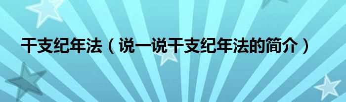 说一说干支纪年法的简介_干支纪年法(干支纪年法)