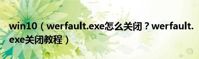 werfault.exe怎么关闭？werfault.exe关闭教程_win10?(werfault.exe)