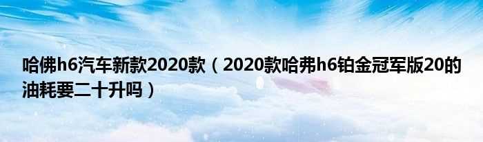 2020款哈弗h6铂金冠军版20的油耗要二十升吗?哈佛h6汽车新款2020款(哈佛汽车新款2020款)