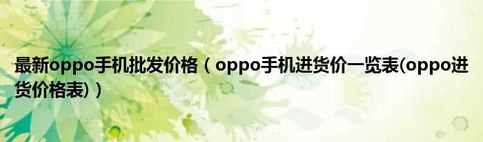 oppo手机进货价一览表(oppo进货价格表_最新oppo手机批发价格)(oppo手机价格)