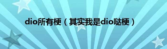 其实我是dio哒梗_dio所有梗(dio)