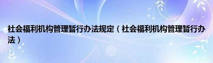 社会福利机构管理暂行办法_社会福利机构管理暂行办法规定(社会福利机构管理暂行办法)