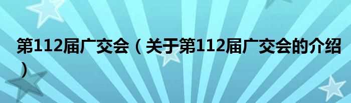 关于第112届广交会的介绍_第112届广交会(112届广交会)