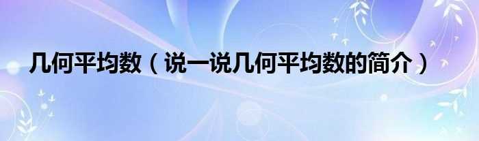 说一说几何平均数的简介_几何平均数?(几何平均数)