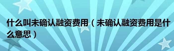 未确认融资费用是什么意思_什么叫未确认融资费用?(未确认融资费用)