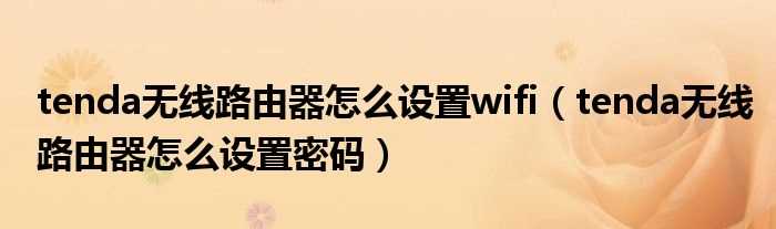 tenda无线路由器怎么设置密码_tenda无线路由器怎么设置wifi?(tenda路由器)