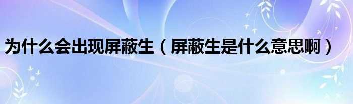 屏蔽生是什么意思啊_为什么会出现屏蔽生?(屏蔽生)