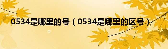 0534是哪里的区号_0534是哪里的号?(0534)