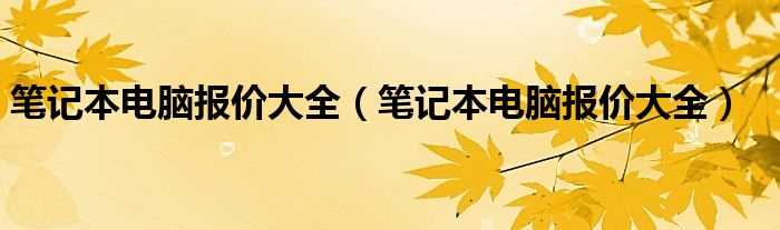 笔记本电脑报价大全_笔记本电脑报价大全(笔记本电脑报价)