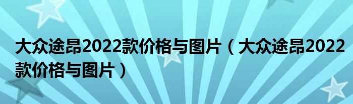 大众途昂2022款价格与图片_大众途昂2022款价格与图片(大众途昂2022款价格与图片)