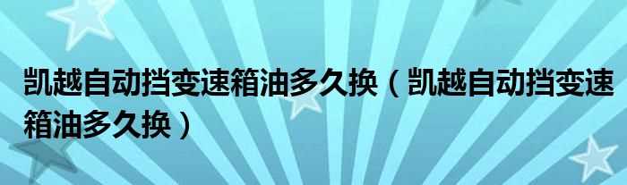 凯越自动挡变速箱油多久换_凯越自动挡变速箱油多久换?(别克凯越变速箱油多久换一次)