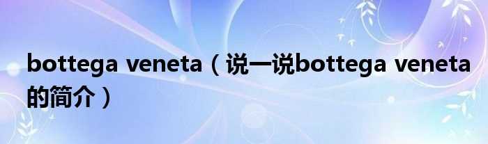 说一说bottega_veneta的简介_bottega_veneta(bottega veneta)