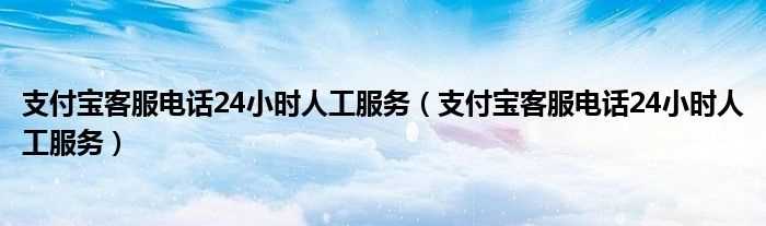 支付宝客服电话24小时人工服务_支付宝客服电话24小时人工服务(支付宝人工客服)