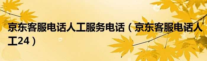 京东客服电话人工24_京东客服电话人工服务电话(京东物流客服24小时热线人工)