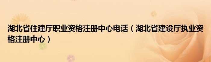 湖北省建设厅执业资格注册中心_湖北省住建厅职业资格注册中心电话(湖北建设厅)