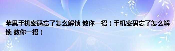 手机密码忘了怎么解锁_教你一招_苹果手机密码忘了怎么解锁?教你一招?(苹果手机密码锁忘记了怎么解开)