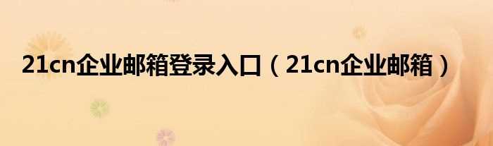 21cn企业邮箱_21cn企业邮箱登录入口(21cn企业邮箱)