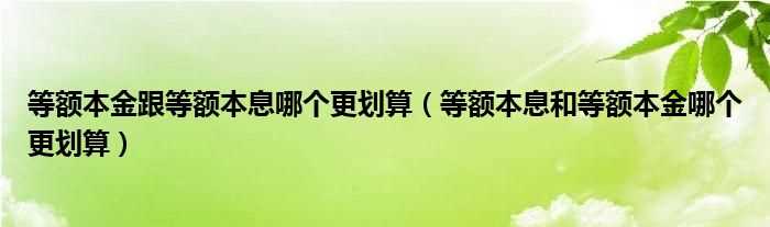 等额本息和等额本金哪个更划算_等额本金跟等额本息哪个更划算?(等额本息和等额本金哪个划算)