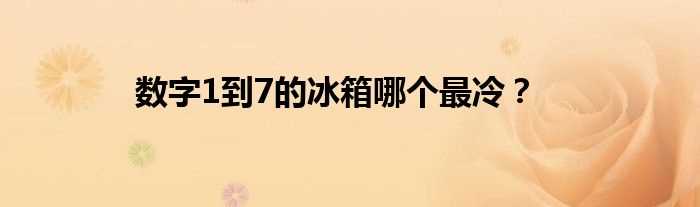 数字1到7的冰箱哪个最冷？?(冰箱1-7档哪个最冷)