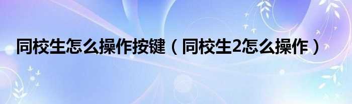 同校生2怎么操作_同校生怎么操作按键?(同校生2操作)