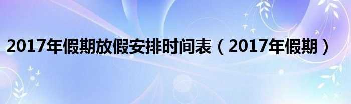 2017年假期_2017年假期放假安排时间表(2017年假期)