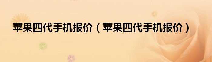 苹果四代手机报价_苹果四代手机报价(苹果四代手机报价)