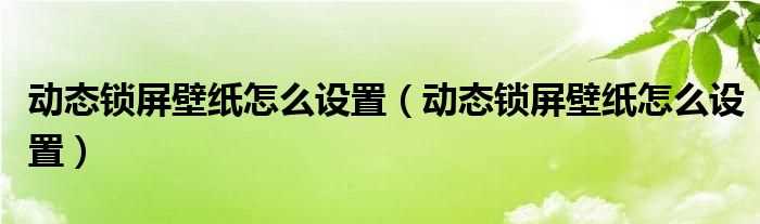 动态锁屏壁纸怎么设置_动态锁屏壁纸怎么设置?(动态锁屏壁纸)