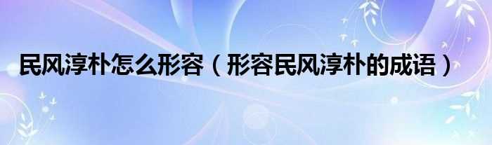 形容民风淳朴的成语_民风淳朴怎么形容?(民风淳朴)