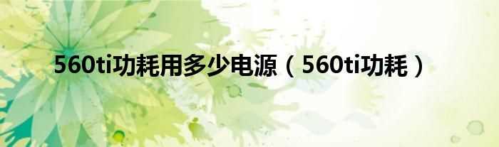 560ti功耗_560ti功耗用多少电源?(560ti功耗)