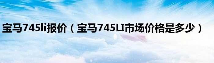 宝马745LI市场价格是多少_宝马745li报价?(宝马745li)