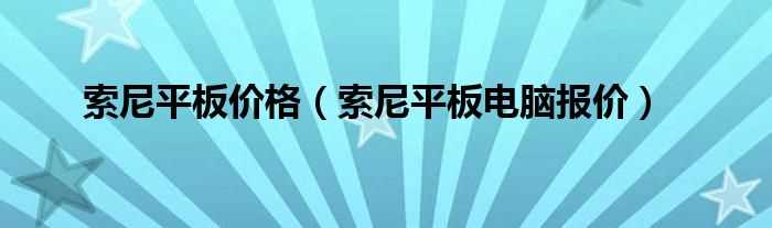 索尼平板电脑报价_索尼平板价格(索尼平板电脑报价)