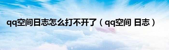 qq空间?日志_qq空间日志怎么打不开了?(qq空间日志打不开)