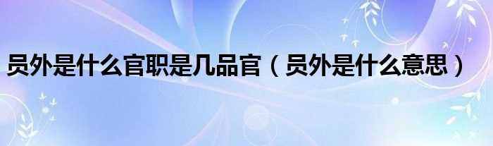 员外是什么意思_员外是什么官职是几品官?(员外是什么意思)