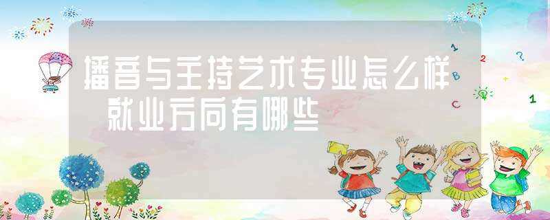 播音与主持艺术专业怎么样?就业方向有哪些?(播音与主持艺术专业)