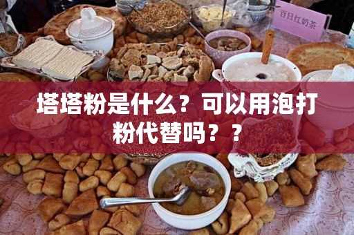 塔塔粉是什么？可以用泡打粉代替吗?？？(塔塔粉和泡打粉的作用)?