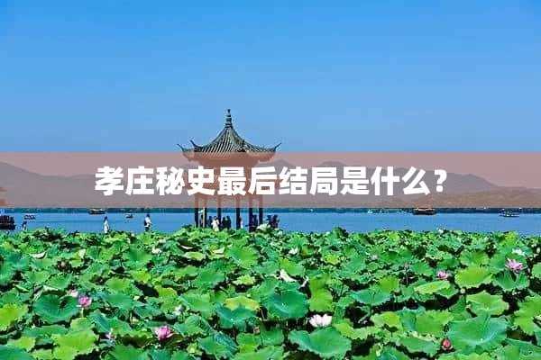 孝庄秘史最后结局是什么？(孝庄秘史的结局是什么)?