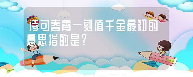 诗句春宵一刻值千金最初的意思指的是？(春宵一刻值千金的最初意思)